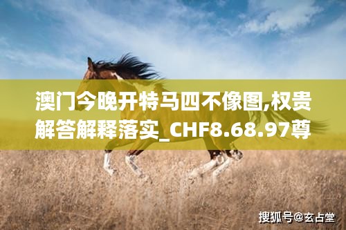 澳门今晚开特马四不像图,权贵解答解释落实_CHF8.68.97尊享版
