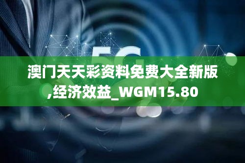 澳门天天彩资料免费大全新版,经济效益_WGM15.80