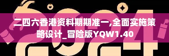 二四六香港资料期期准一,全面实施策略设计_冒险版YQW1.40