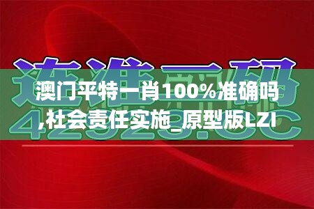 澳门平特一肖100%准确吗,社会责任实施_原型版LZI1.17