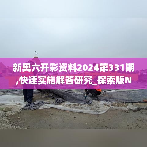 新奥六开彩资料2024第331期,快速实施解答研究_探索版NNW11.70