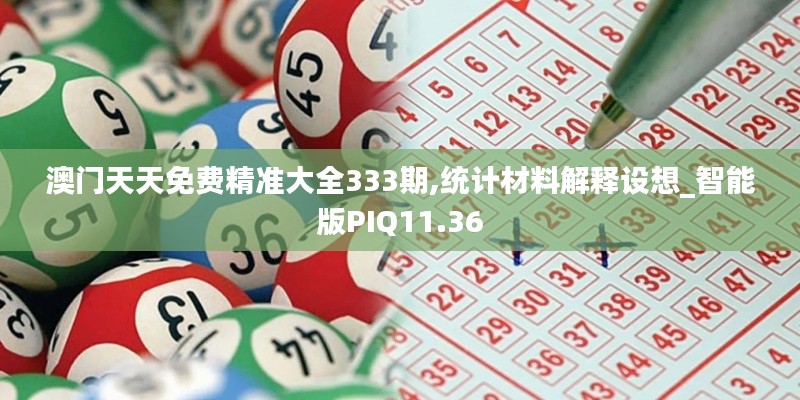 澳门天天免费精准大全333期,统计材料解释设想_智能版PIQ11.36