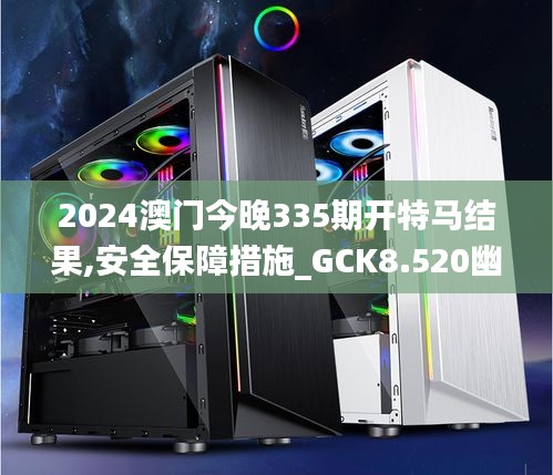 2024澳门今晚335期开特马结果,安全保障措施_GCK8.520幽雅版