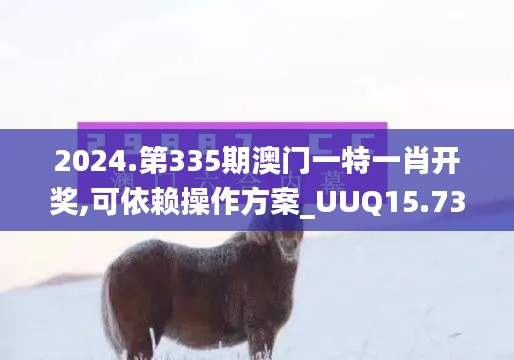 2024.第335期澳门一特一肖开奖,可依赖操作方案_UUQ15.731互动版