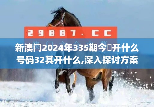 新澳门2024年335期今睌开什么号码32其开什么,深入探讨方案策略_EBD71.415学院版
