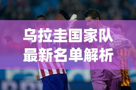 乌拉圭国家队最新名单解析，实力与潜力的交汇焦点