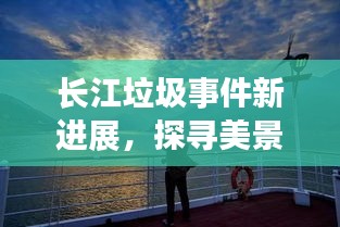 长江垃圾事件新进展，探寻美景之旅，心灵宁静的奇妙探索之旅