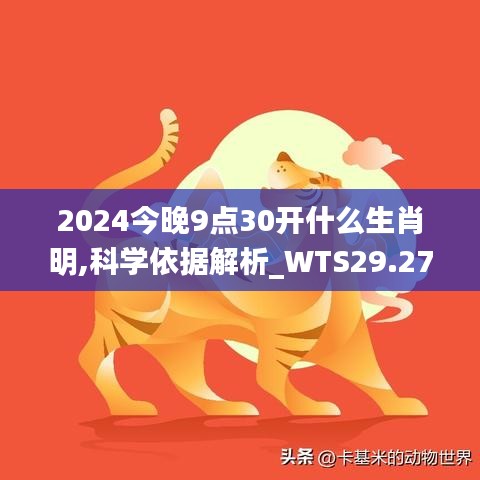 2024今晚9点30开什么生肖明,科学依据解析_WTS29.274多维版