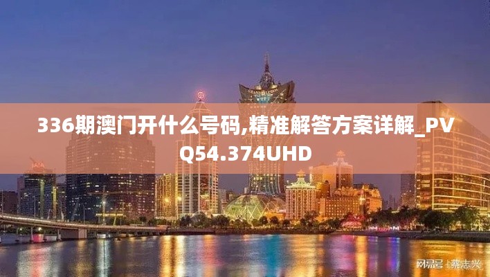 336期澳门开什么号码,精准解答方案详解_PVQ54.374UHD