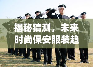 揭秘未来时尚保安服装趋势，探索2024年保安新制服风采