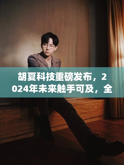 胡夏科技全新高科技产品引领未来生活潮流，重磅发布预告，未来触手可及（2024年展望）