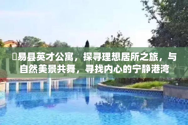 易县英才公寓，探寻与自然美景共舞的理想居所，寻觅内心宁静港湾