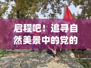 追寻自然美景中的党的精神——心灵启程之旅