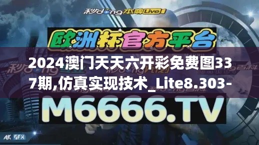2024澳门天天六开彩免费图337期,仿真实现技术_Lite8.303-5