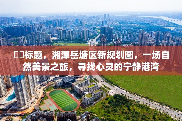湘潭岳塘区新规划图，探寻自然美景之旅，寻觅心灵宁静港湾