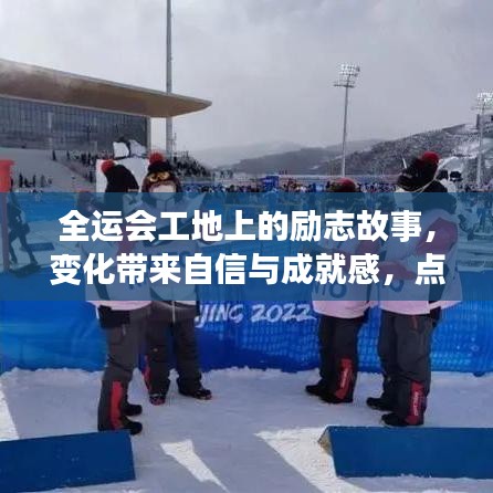 全运会工地励志故事，变化铸就自信与成就，冬季激情之火点燃希望之路