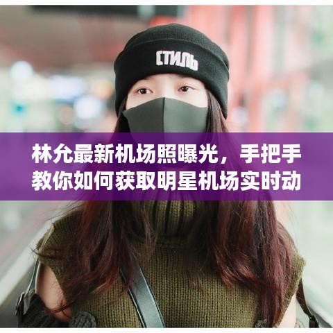 林允最新机场照曝光，掌握明星机场实时动态与摄影技巧提升秘籍