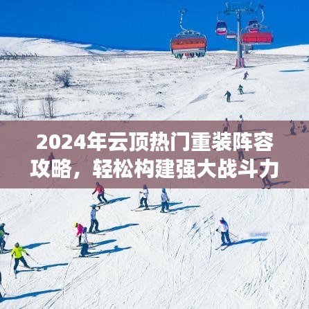 2024云顶热门重装阵容攻略，构建强大战斗力指南