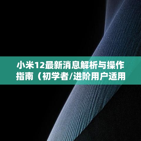 小米12最新消息解析与操作指南，适合初学者与进阶用户