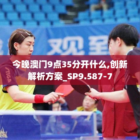 今晚澳门9点35分开什么,创新解析方案_SP9.587-7