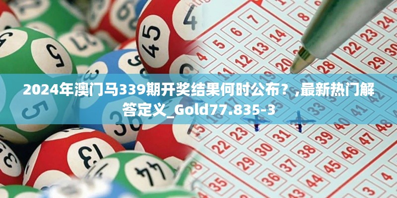 2024年澳门马339期开奖结果何时公布？,最新热门解答定义_Gold77.835-3