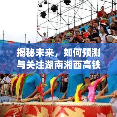 揭秘湖南湘西高铁未来动态，最新消息与预测关注指南（2024年探索版）
