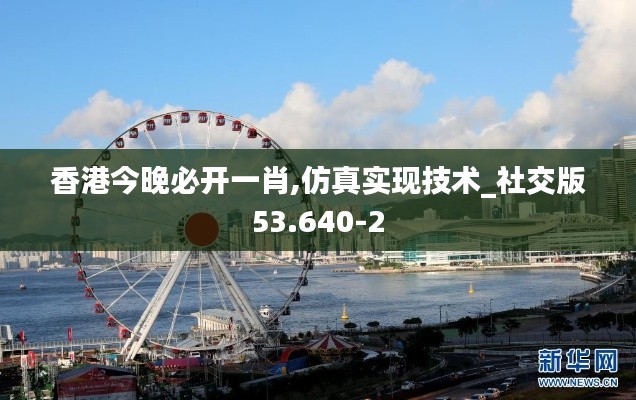 香港今晚必开一肖,仿真实现技术_社交版53.640-2