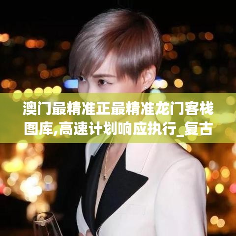 澳门最精准正最精准龙门客栈图库,高速计划响应执行_复古版87.416-3