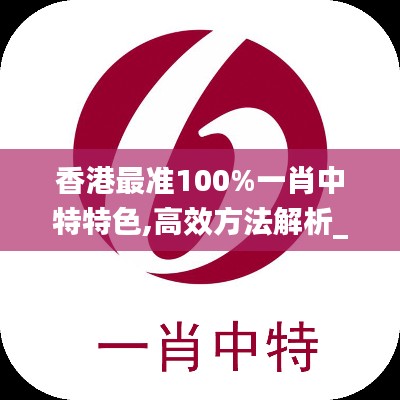 香港最准100%一肖中特特色,高效方法解析_6DM19.862