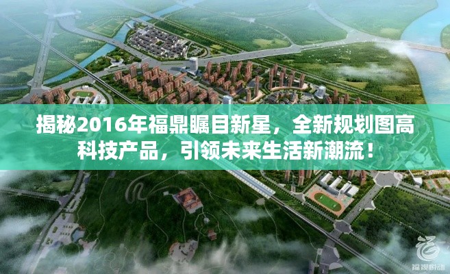 揭秘福鼎新星，高科技产品规划图引领未来生活潮流重磅揭晓！