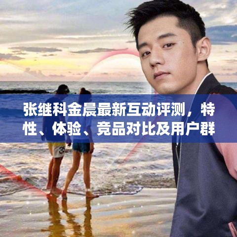 张继科金晨互动评测，特性、体验、竞品对比及用户群体深度剖析
