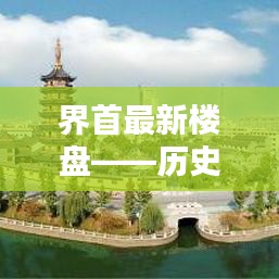 界首最新楼盘深度测评与介绍，历史之光全景解读