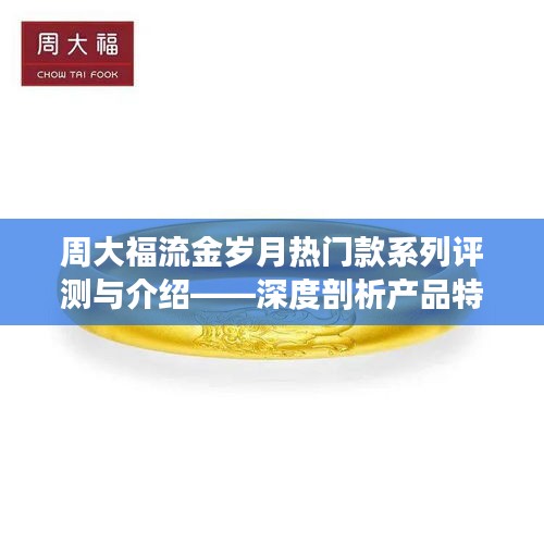 周大福流金岁月系列深度评测与介绍，产品特性及使用体验解析