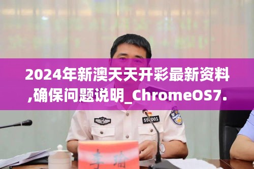 2024年新澳天天开彩最新资料,确保问题说明_ChromeOS7.611