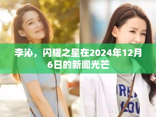 李沁，闪耀之星在2024年12月6日的新闻光芒