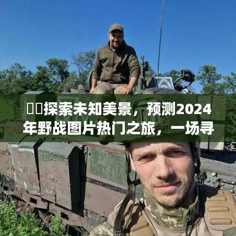 探索未知美景，预测2024年野战图片热门之旅，追寻内心平静的奇妙征途