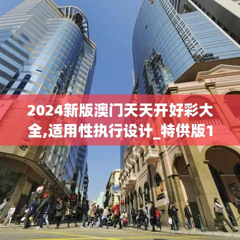 2024新版澳门天天开好彩大全,适用性执行设计_特供版10.776