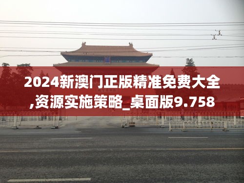 2024新澳门正版精准免费大全,资源实施策略_桌面版9.758