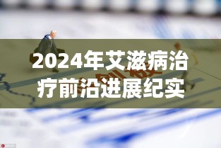 2024年艾滋病治疗前沿进展纪实，突破与希望的曙光