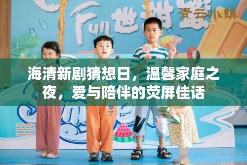 海清新剧猜想日，荧屏佳话之爱与陪伴的温馨家庭之夜