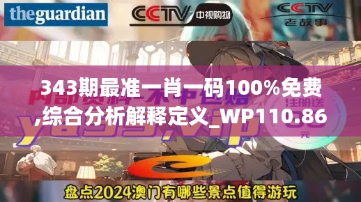 343期最准一肖一码100%免费,综合分析解释定义_WP110.868