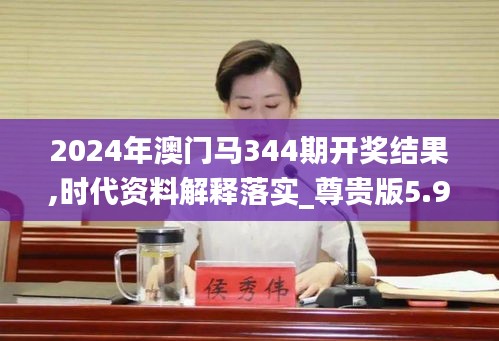 2024年澳门马344期开奖结果,时代资料解释落实_尊贵版5.929