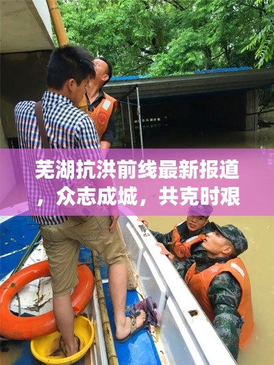 芜湖抗洪前线众志成城，共克时艰的最新报道