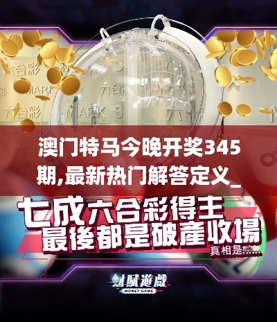 澳门特马今晚开奖345期,最新热门解答定义_粉丝版5.814