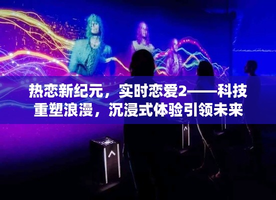 科技重塑浪漫，热恋新纪元，沉浸式恋爱体验引领未来趋势
