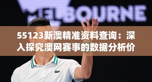 55123新澳精准资料查询：深入探究澳网赛事的数据分析价值
