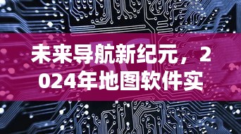 未来导航新纪元，实时播报系统重塑生活新体验，2024年地图软件引领变革