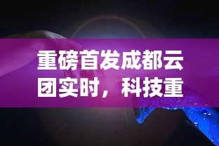 成都云团实时重磅首发，科技重塑生活，云端体验引领未来革新