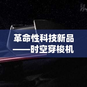 革命性科技新品，时空穿梭机开启智能生活新纪元，体验未来科技魅力