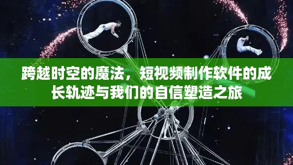 跨越时空的魔法，短视频制作软件的成长与自信塑造之旅